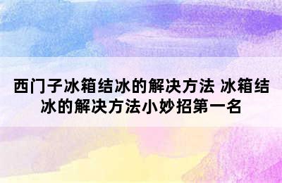 西门子冰箱结冰的解决方法 冰箱结冰的解决方法小妙招第一名